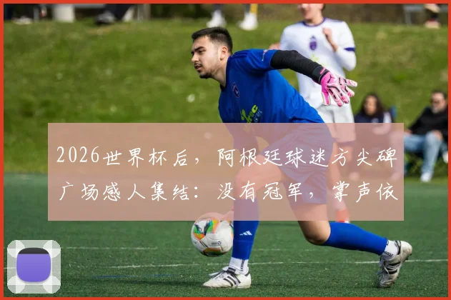 2026世界杯后，阿根廷球迷方尖碑广场感人集结：没有冠军，掌声依然为你响起