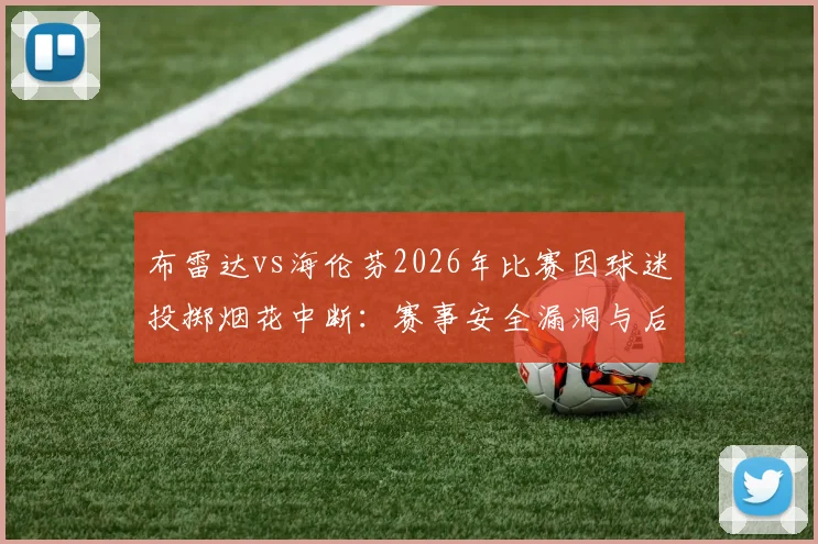 布雷达vs海伦芬2026年比赛因球迷投掷烟花中断:赛事安全漏洞与后续处罚规则深度解读
