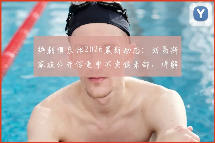 热刺俱乐部2026最新动态:刘易斯家族公开信重申不卖俱乐部,详解球队重建计划与球迷关心的股权问题