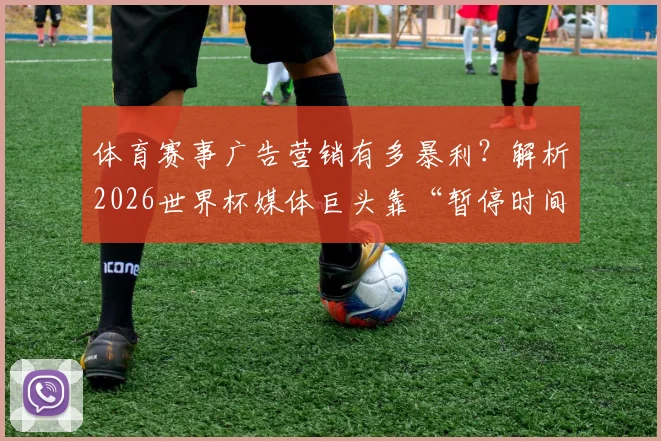 体育赛事广告营销有多暴利?解析2026世界杯媒体巨头靠“暂停时间”吸金2.5亿美元