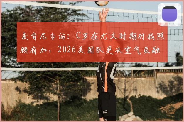 麦肯尼专访：C罗在尤文时期对我照顾有加，2026美国队更衣室气氛融洽