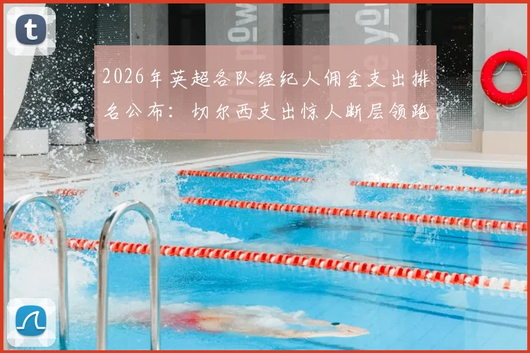 2026年英超各队经纪人佣金支出排名公布:切尔西支出惊人断层领跑,曼城、阿森纳位列其后
