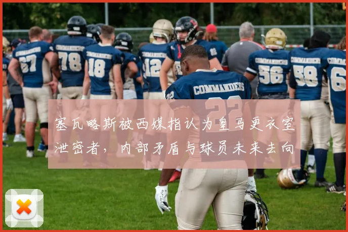 塞瓦略斯被西媒指认为皇马更衣室泄密者，内部矛盾与球员未来去向深度分析