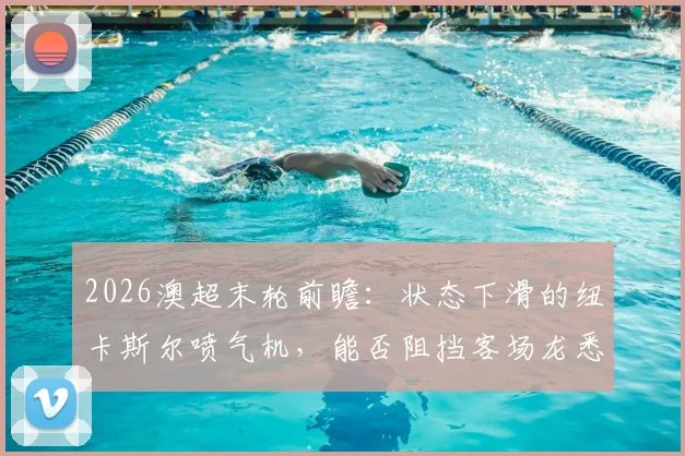 2026澳超末轮前瞻:状态下滑的纽卡斯尔喷气机,能否阻挡客场龙悉尼FC?