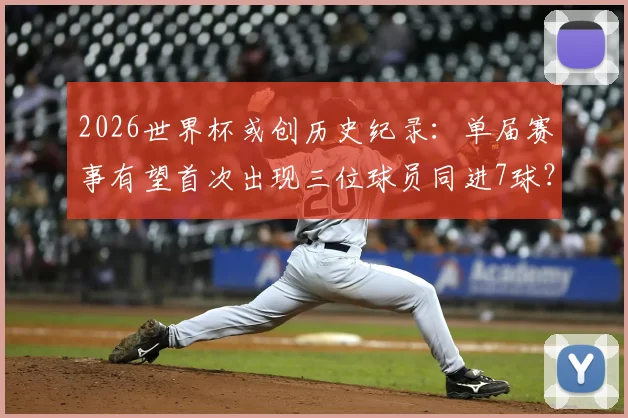 2026世界杯或创历史纪录：单届赛事有望首次出现三位球员同进7球？