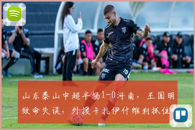 山东泰山中超半场1-0河南,王国明致命失误,外援卡扎伊什维利抓住机会破门得分