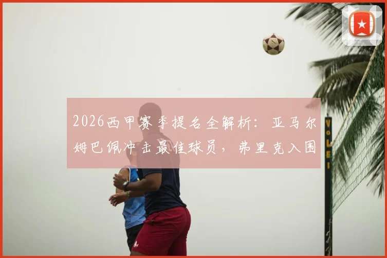 2026西甲赛季提名全解析:亚马尔姆巴佩冲击最佳球员,弗里克入围最佳教练候选名单
