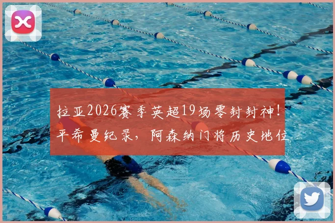 拉亚2026赛季英超19场零封封神!平希曼纪录,阿森纳门将历史地位终极对比:希曼、莱曼、拉亚谁更强?