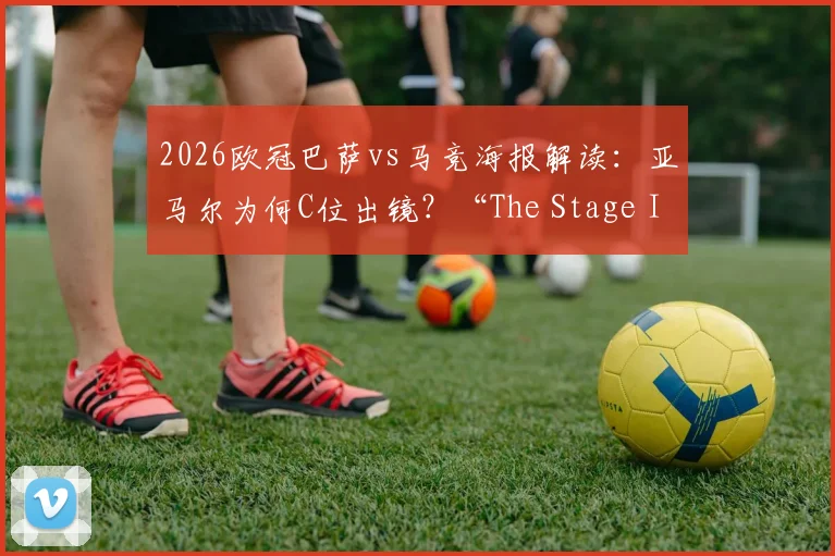 2026欧冠巴萨vs马竞海报解读：亚马尔为何C位出镜？“The Stage Is Ours”背后寓意与高清图集