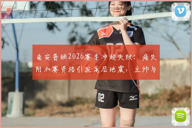 南安普顿2026赛季冲超失败：痛失附加赛资格引发高层地震，主帅与总监面临解雇
