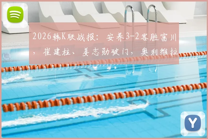 2026韩K联战报：安养3-2客胜富川，崔建柱、姜志勋破门，奥利维拉制胜球全场回顾与积分榜影响分析