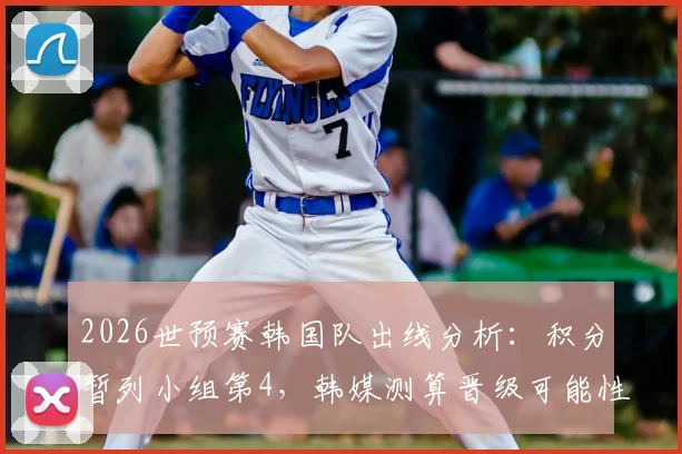 2026世预赛韩国队出线分析：积分暂列小组第4，韩媒测算晋级可能性仍超五成，附最后关键赛程解读