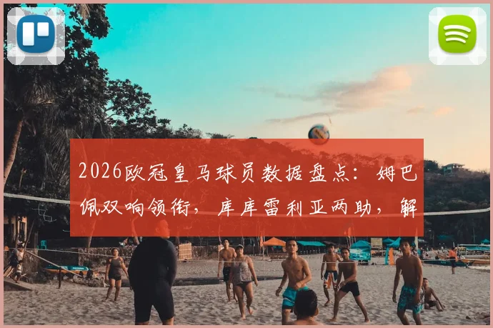 2026欧冠皇马球员数据盘点：姆巴佩双响领衔，库库雷利亚两助，解析球队1_16决赛晋级关键