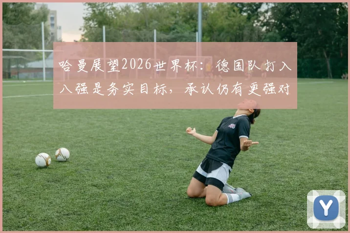 哈曼展望2026世界杯：德国队打入八强是务实目标，承认仍有更强对手需面对