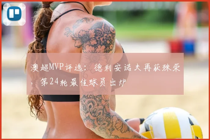 澳超MVP评选：德利安诺夫再获殊荣，第24轮最佳球员出炉