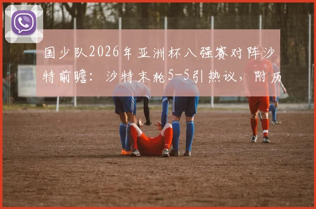 国少队2026年亚洲杯八强赛对阵沙特前瞻:沙特末轮5-5引热议,附历史交锋、直播渠道与晋级形势分析