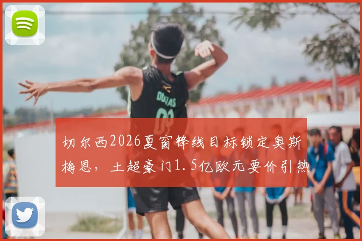 切尔西2026夏窗锋线目标锁定奥斯梅恩,土超豪门1.5亿欧元要价引热议,转会市场深度分析