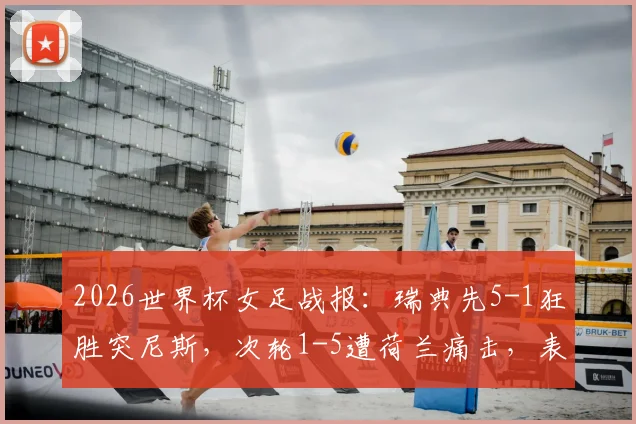 2026世界杯女足战报：瑞典先5-1狂胜突尼斯，次轮1-5遭荷兰痛击，表现起伏原因探讨