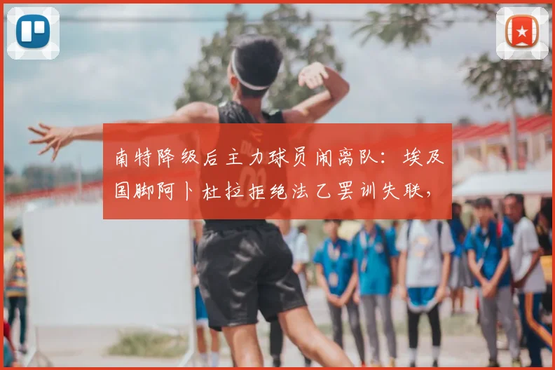 南特降级后主力球员闹离队:埃及国脚阿卜杜拉拒绝法乙罢训失联,2026赛季如何收场?