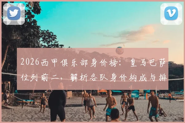 2026西甲俱乐部身价榜：皇马巴萨位列前二，解析各队身价构成与排名详情