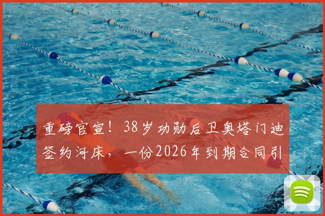 重磅官宣！38岁功勋后卫奥塔门迪签约河床，一份2026年到期合同引发热议