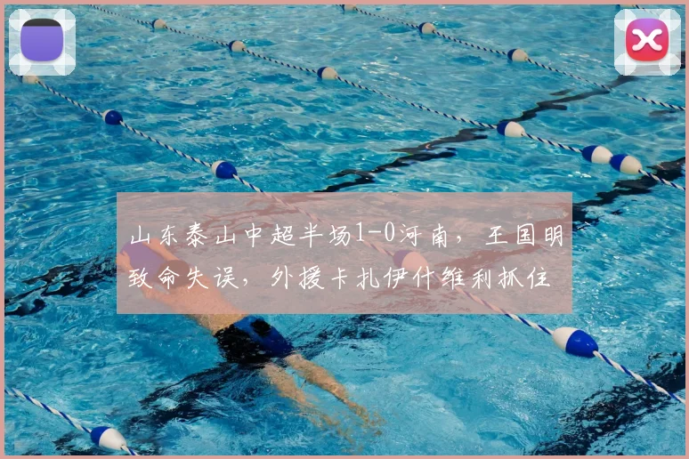 山东泰山中超半场1-0河南，王国明致命失误，外援卡扎伊什维利抓住机会破门得分
