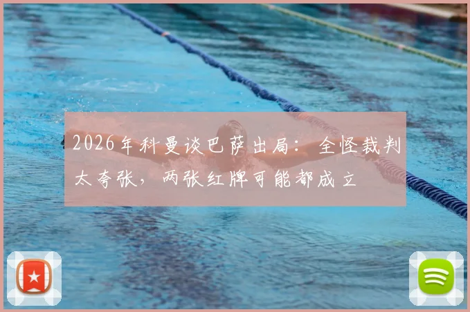 2026年科曼谈巴萨出局：全怪裁判太夸张，两张红牌可能都成立