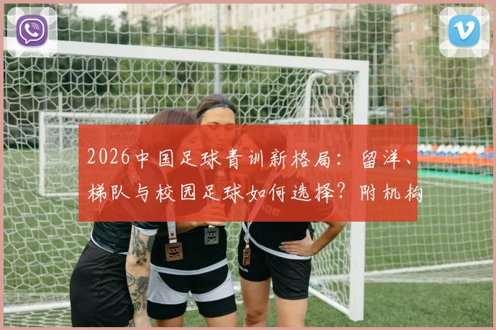2026中国足球青训新格局:留洋、梯队与校园足球如何选择?附机构费用与选拔途径详解