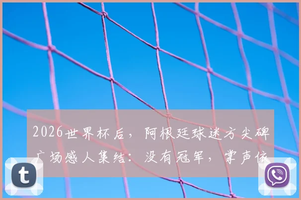 2026世界杯后，阿根廷球迷方尖碑广场感人集结：没有冠军，掌声依然为你响起