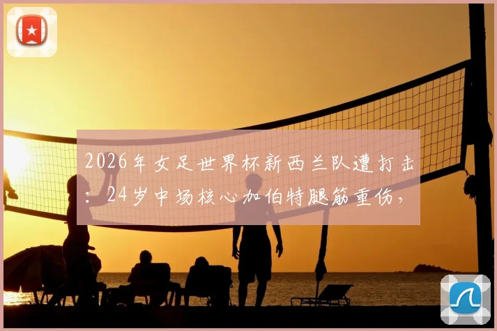 2026年女足世界杯新西兰队遭打击：24岁中场核心加伯特腿筋重伤，确定缺席所有比赛