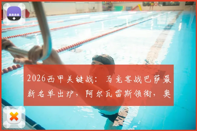 2026西甲关键战：马竞客战巴萨最新名单出炉，阿尔瓦雷斯领衔，奥巴拉克等四人伤缺影响解析