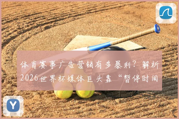 体育赛事广告营销有多暴利？解析2026世界杯媒体巨头靠“暂停时间”吸金2.5亿美元