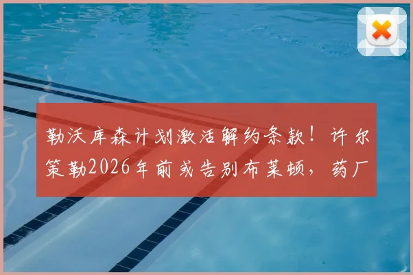 勒沃库森计划激活解约条款!许尔策勒2026年前或告别布莱顿,药厂转会攻略