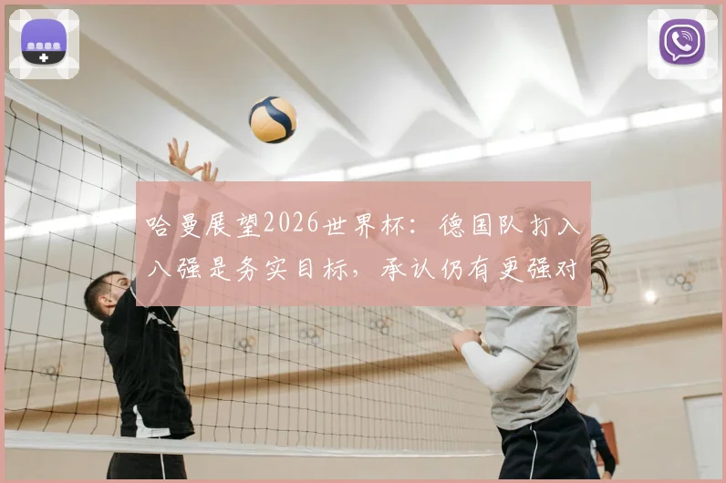 哈曼展望2026世界杯:德国队打入八强是务实目标,承认仍有更强对手需面对