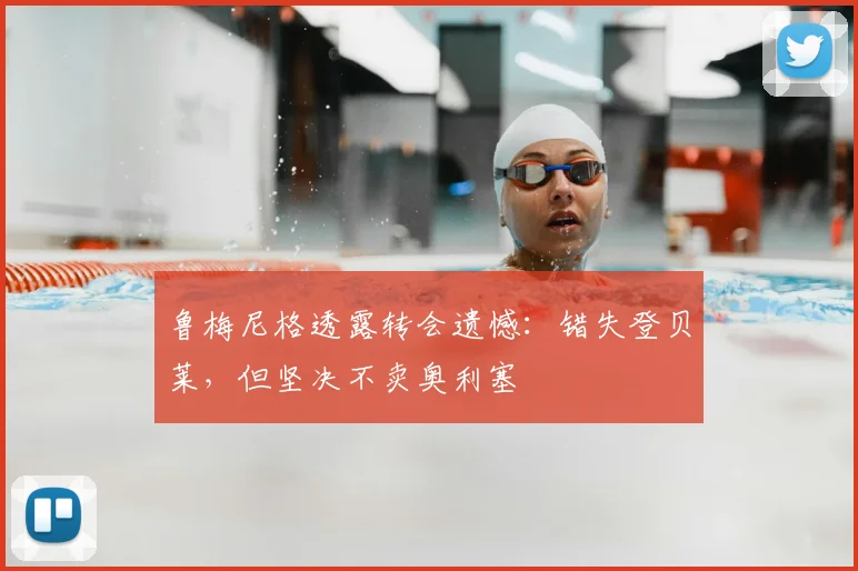 鲁梅尼格透露转会遗憾：错失登贝莱，但坚决不卖奥利塞