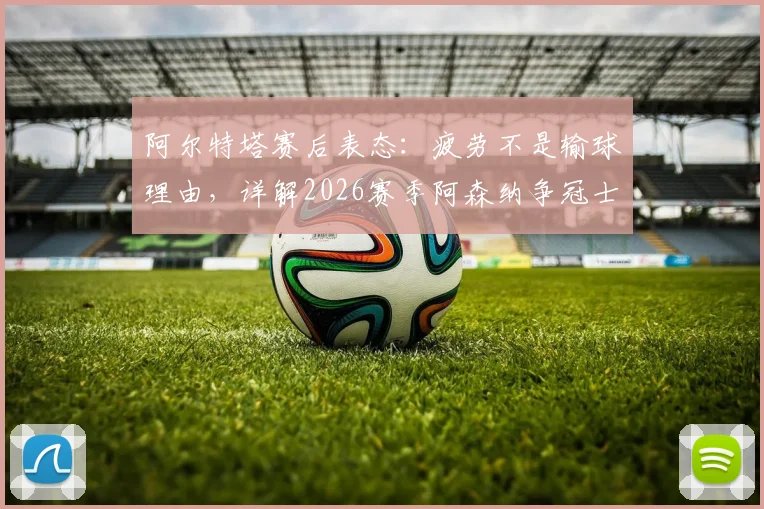 阿尔特塔赛后表态:疲劳不是输球理由,详解2026赛季阿森纳争冠士气与战术调整关键