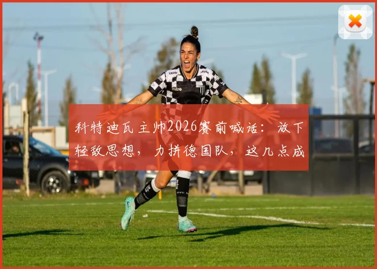 科特迪瓦主帅2026赛前喊话：放下轻敌思想，力拼德国队，这几点成决胜关键