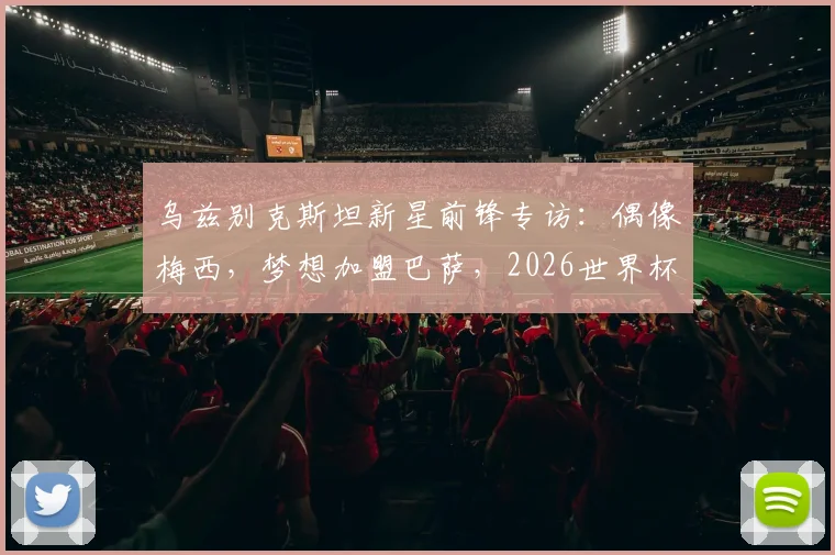 乌兹别克斯坦新星前锋专访:偶像梅西,梦想加盟巴萨,2026世界杯期待与C罗同场竞技