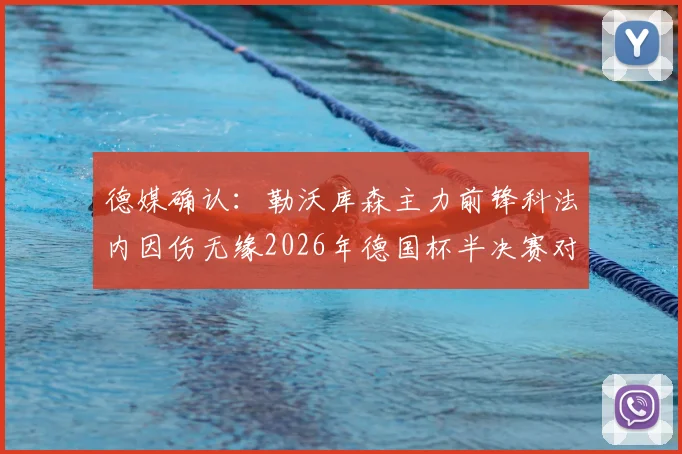 德媒确认:勒沃库森主力前锋科法内因伤无缘2026年德国杯半决赛对阵拜仁,药厂攻击线告急