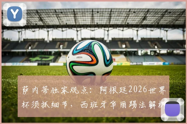 萨内蒂独家观点：阿根廷2026世界杯须抓细节，西班牙华丽踢法解析，老队长给出关键建议