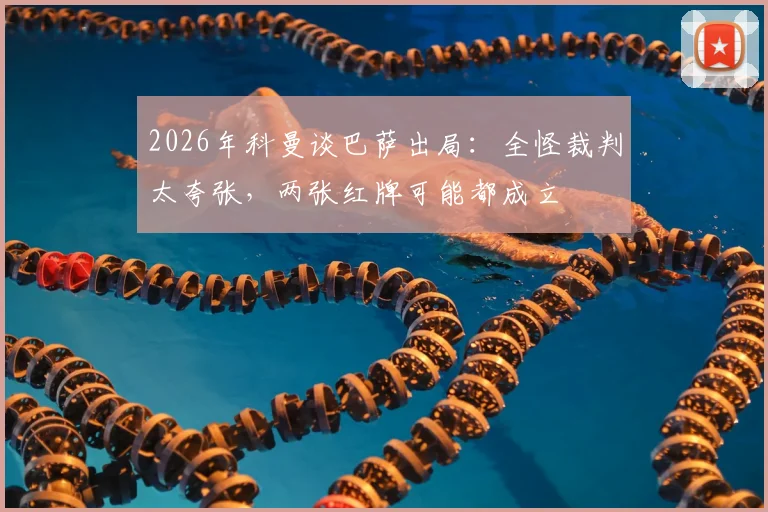 2026年科曼谈巴萨出局：全怪裁判太夸张，两张红牌可能都成立