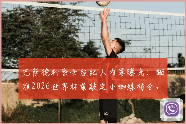 巴萨德科密会经纪人内幕曝光：瞄准2026世界杯前敲定小蜘蛛转会，最新进展解读