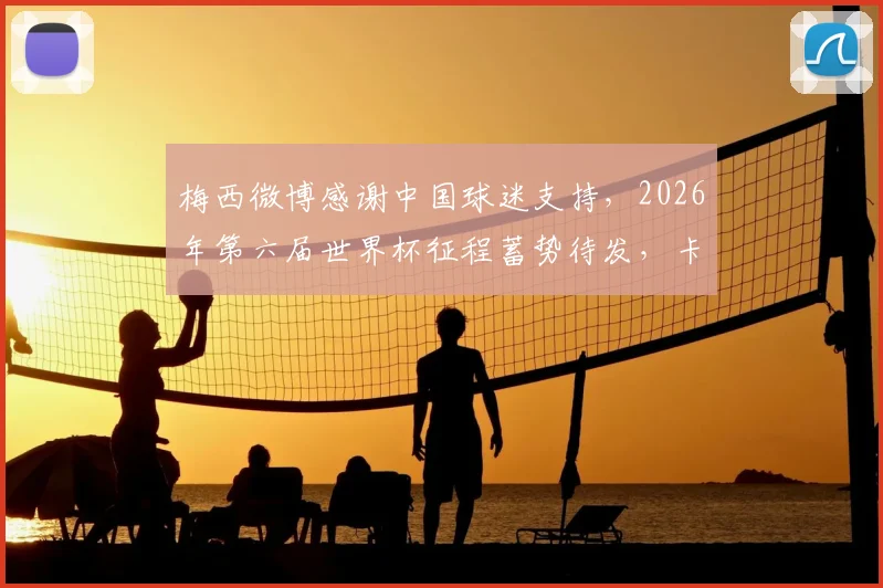 梅西微博感谢中国球迷支持,2026年第六届世界杯征程蓄势待发,卡塔尔之旅引全网热议
