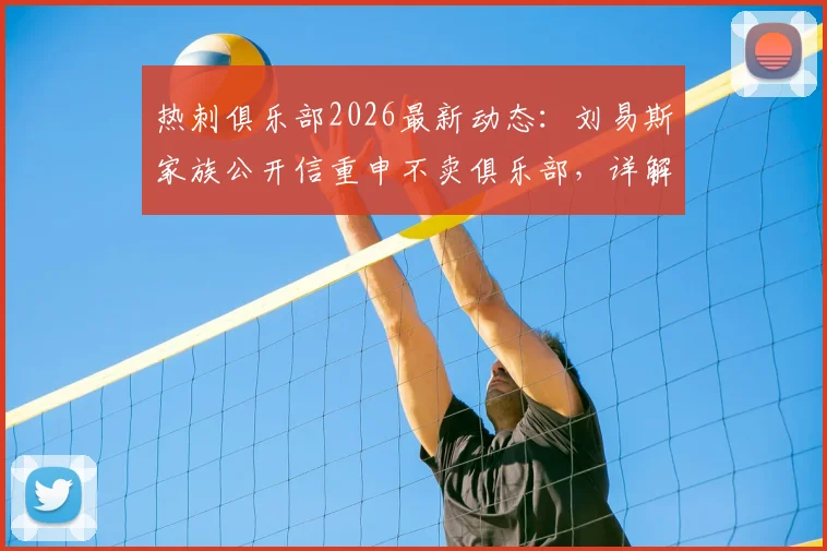 热刺俱乐部2026最新动态：刘易斯家族公开信重申不卖俱乐部，详解球队重建计划与球迷关心的股权问题