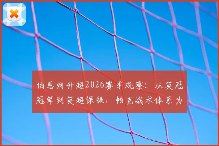 伯恩利升超2026赛季观察：从英冠冠军到英超保级，帕克战术体系为何遭遇瓶颈？