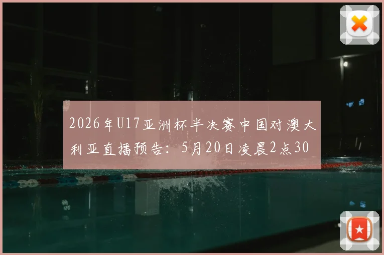 2026年U17亚洲杯半决赛中国对澳大利亚直播预告：5月20日凌晨2点30分，附阵容预测与历史交手分析