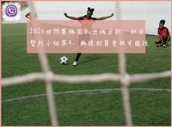 2026世预赛韩国队出线分析：积分暂列小组第4，韩媒测算晋级可能性仍超五成，附最后关键赛程解读