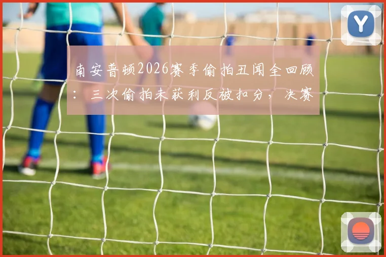 南安普顿2026赛季偷拍丑闻全回顾：三次偷拍未获利反被扣分，决赛出局代价惨重