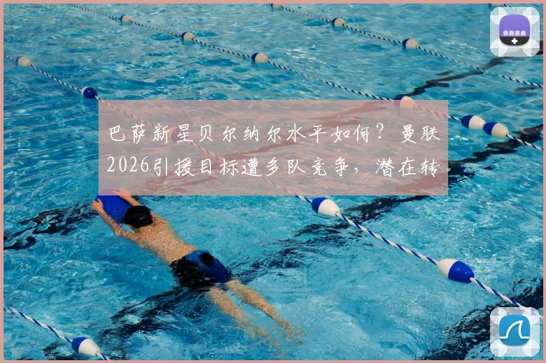 巴萨新星贝尔纳尔水平如何？曼联2026引援目标遭多队竞争，潜在转会费分析