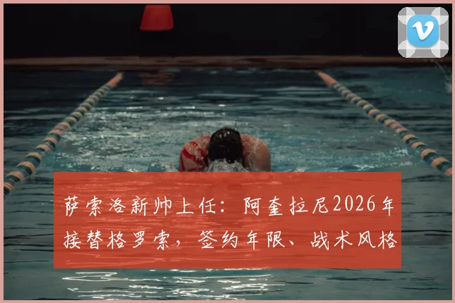 萨索洛新帅上任：阿奎拉尼2026年接替格罗索，签约年限、战术风格及执教前景深度解析